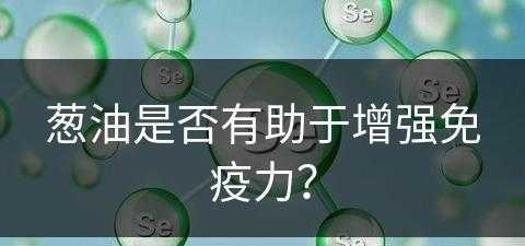 葱油是否有助于增强免疫力？